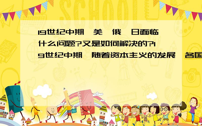 19世纪中期,美、俄、日面临什么问题?又是如何解决的?19世纪中期,随着资本主义的发展,各国面临着不同的发展状况,尤其以美国、俄国、日本面临的矛盾最为突出,各国分别采取了什么措施来