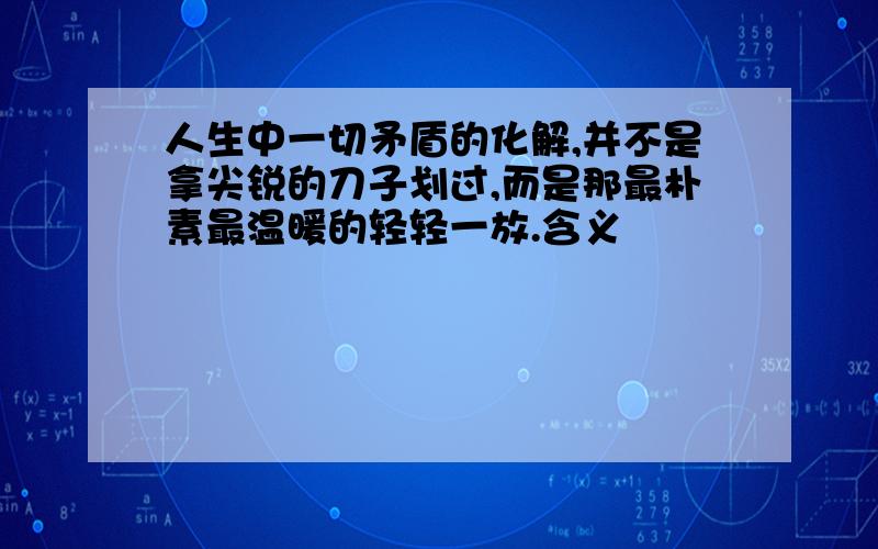 人生中一切矛盾的化解,并不是拿尖锐的刀子划过,而是那最朴素最温暖的轻轻一放.含义