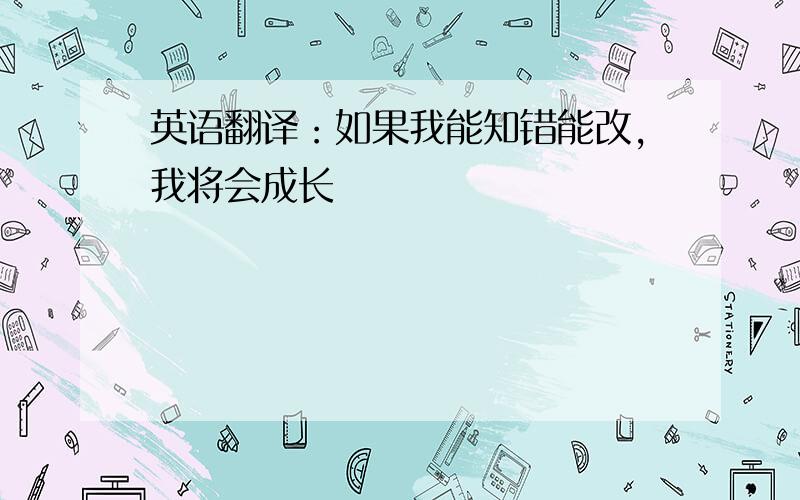 英语翻译：如果我能知错能改,我将会成长