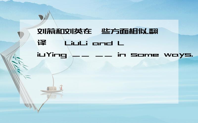 刘莉和刘英在一些方面相似.翻译……LiuLi and LiuYing ＿＿ ＿＿ in some ways.