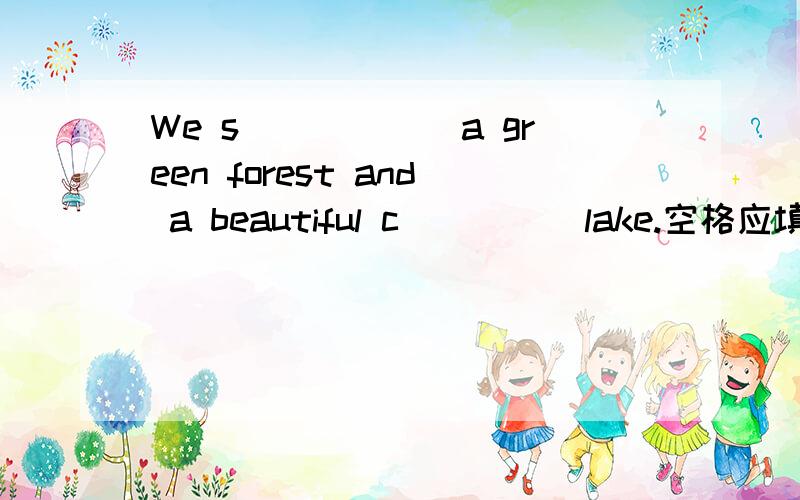 We s______a green forest and a beautiful c_____lake.空格应填什么英语