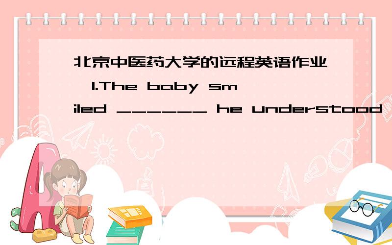 北京中医药大学的远程英语作业,1.The baby smiled ______ he understood what mother said.[ 1分] A.as forB.as howC.as ifD.as far as * 2.Identify the errors in the following sentence:Jim spent his vacation going to Mexico,flying to Hawaii an