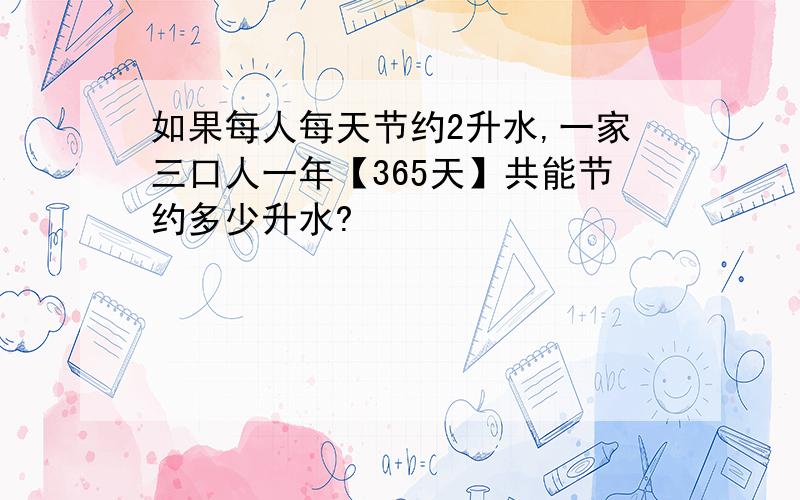 如果每人每天节约2升水,一家三口人一年【365天】共能节约多少升水?