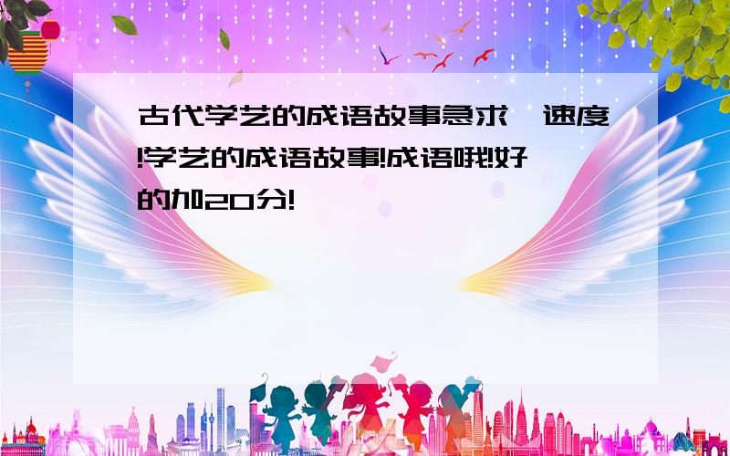 古代学艺的成语故事急求,速度!学艺的成语故事!成语哦!好的加20分!