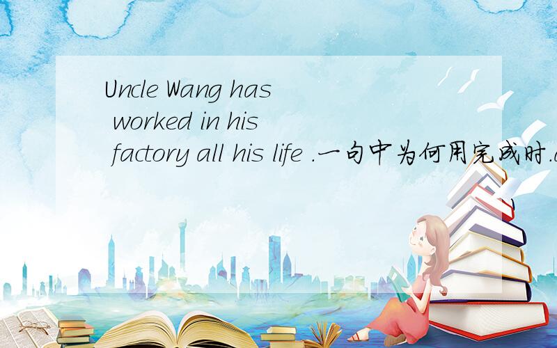 Uncle Wang has worked in his factory all his life .一句中为何用完成时.all his life是