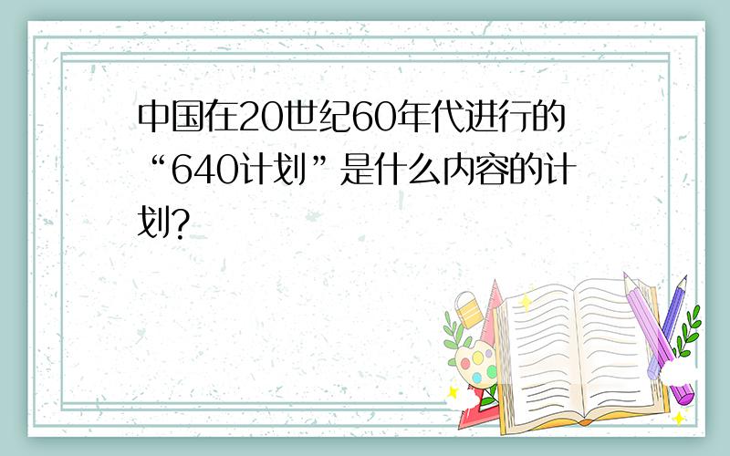 中国在20世纪60年代进行的“640计划”是什么内容的计划?