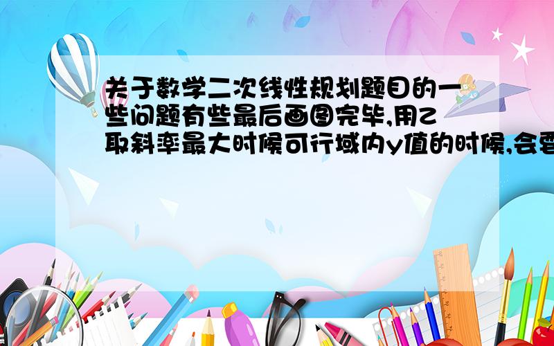 关于数学二次线性规划题目的一些问题有些最后画图完毕,用Z取斜率最大时候可行域内y值的时候,会要求所求的数是整数,但是最大值时候,交点并不是整数,这个时候要怎么办啊?不会就靠自己