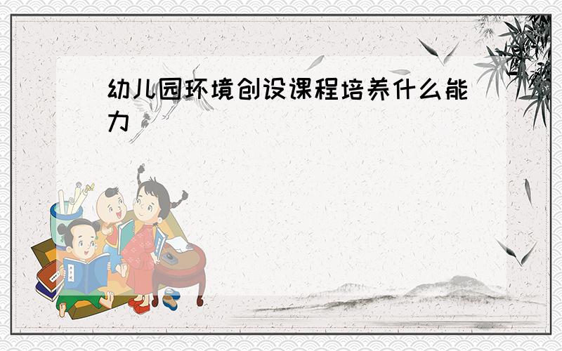 幼儿园环境创设课程培养什么能力