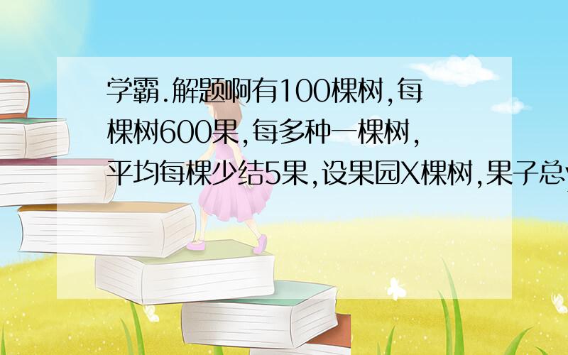 学霸.解题啊有100棵树,每棵树600果,每多种一棵树,平均每棵少结5果,设果园X棵树,果子总y个,则果园种几棵树,果子最多.