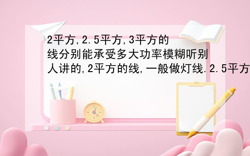 2平方,2.5平方,3平方的线分别能承受多大功率模糊听别人讲的,2平方的线,一般做灯线.2.5平方,一般做插座开关3平方,一般做空调.请问谁能具体给我讲讲,以上说法是否正确,每种线具体能承受的