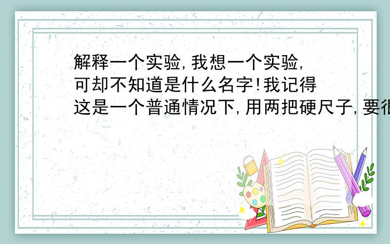 解释一个实验,我想一个实验,可却不知道是什么名字!我记得这是一个普通情况下,用两把硬尺子,要很长,一个45厘米,但另一个要30多厘米.搭起来一个斜坡,高度忘记,把小球放到上面一个位置!实