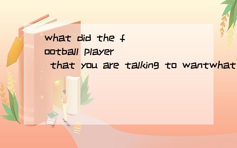 what did the football player that you are talking to wantwhat did the football player that you are talking__?答案填的是to want ,为什么