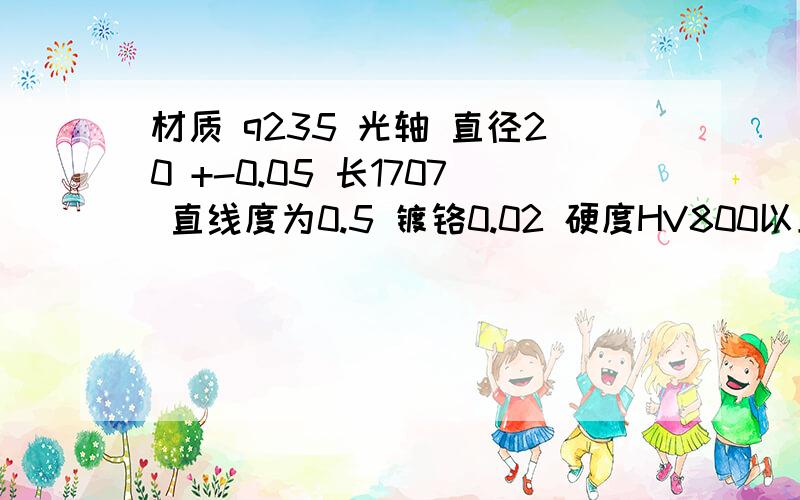 材质 q235 光轴 直径20 +-0.05 长1707 直线度为0.5 镀铬0.02 硬度HV800以上 最好是电镀好的 或者定制也可以 每月1吨左右.知道的麻烦留一下联系方式!