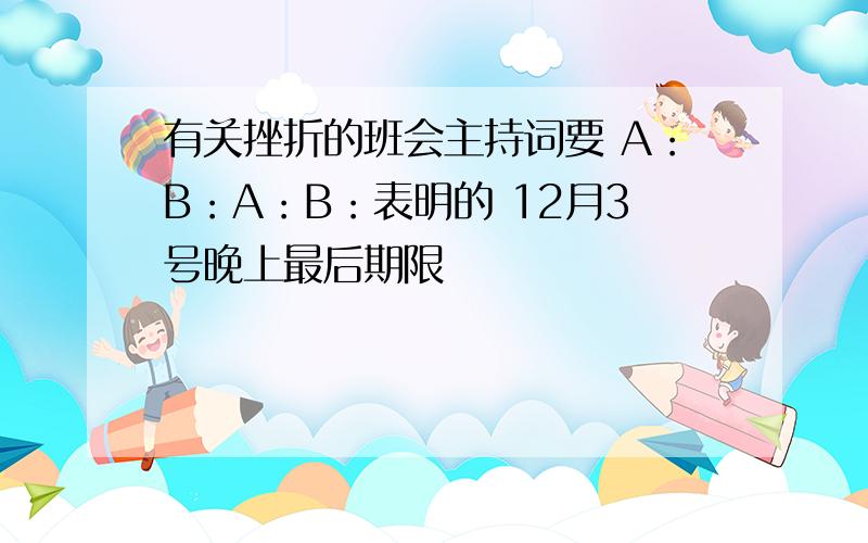 有关挫折的班会主持词要 A：B：A：B：表明的 12月3号晚上最后期限