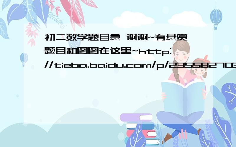 初二数学题目急 谢谢~有悬赏题目和图图在这里~http://tieba.baidu.com/p/2355827035麻烦给下详细过程~谢谢~