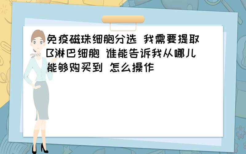 免疫磁珠细胞分选 我需要提取B淋巴细胞 谁能告诉我从哪儿能够购买到 怎么操作