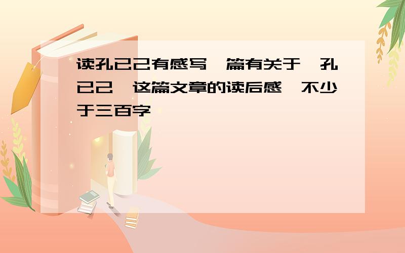 读孔已己有感写一篇有关于《孔已己》这篇文章的读后感,不少于三百字,