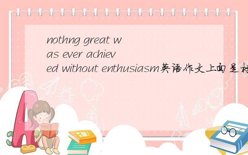 nothng great was ever achieved without enthusiasm英语作文上面是标题 请写出3分钟演讲稿 上面是标题 请写出3分钟演讲稿