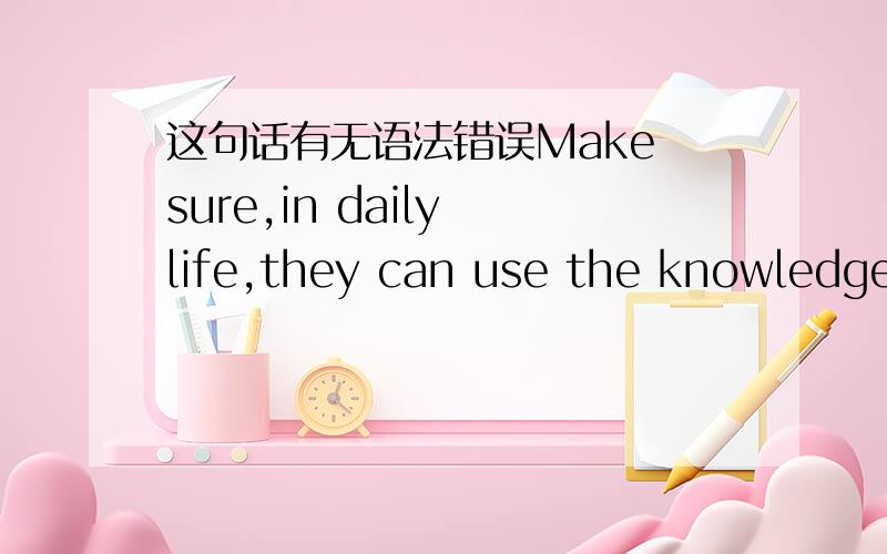 这句话有无语法错误Make sure,in daily life,they can use the knowledge what they have learnt in class