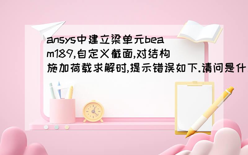 ansys中建立梁单元beam189,自定义截面,对结构施加荷载求解时,提示错误如下.请问是什么原因,怎么处理?*** ERROR *** SUPPRESSED MESSAGE CP = 32.979 TIME= 17:52:27***BEAM SECTION ERROR-Section element has negative area -2.