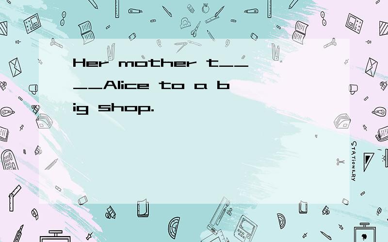 Her mother t____Alice to a big shop.