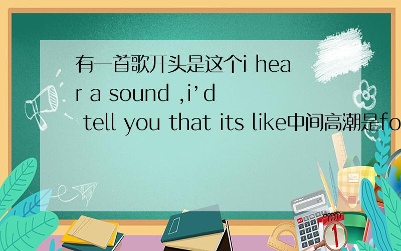 有一首歌开头是这个i hear a sound ,i’d tell you that its like中间高潮是forever young for you是一个男的唱的,在真维斯土豆最音乐2013-3-15期最后几分钟