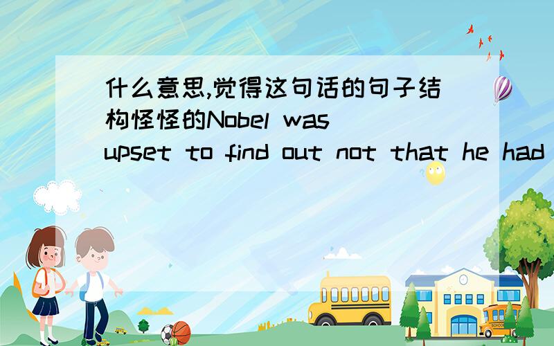 什么意思,觉得这句话的句子结构怪怪的Nobel was upset to find out not that he had died, butthat, when his time was up, he would be thought of only as one who profitedfrom death and destruction.