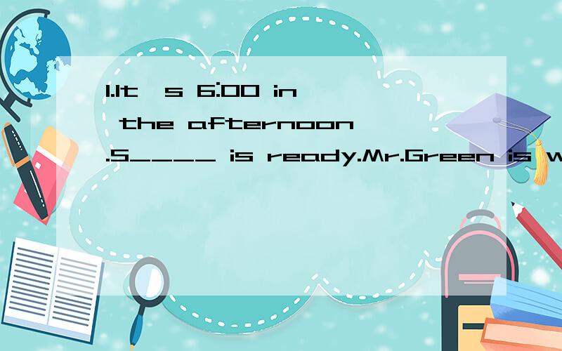 1.It's 6:00 in the afternoon.S____ is ready.Mr.Green is waiting for his son.2.We t_____,my sister,my brother and I,are in the same school.