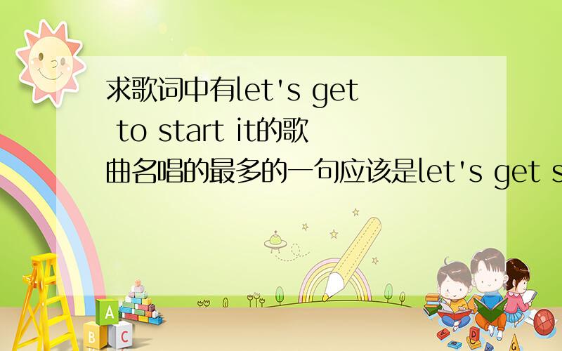 求歌词中有let's get to start it的歌曲名唱的最多的一句应该是let's get start it应该属于hiphop类型的歌曲