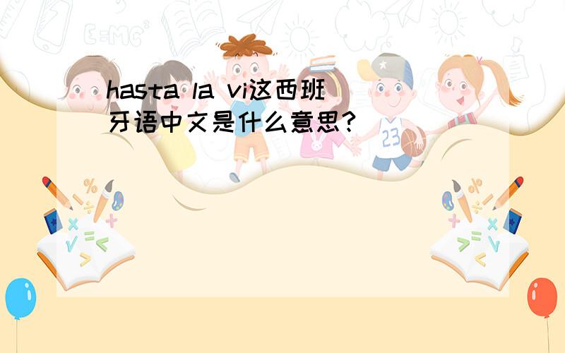 hasta la vi这西班牙语中文是什么意思?