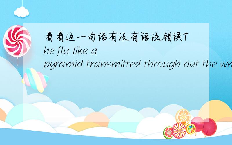 看看这一句话有没有语法错误The flu like a pyramid transmitted through out the whole world from the top to the bottom in an egregious speed.若是有,请指出怎么改like a pyramid是插入语吗?