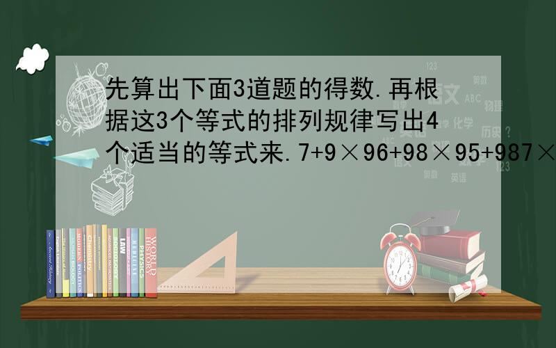 先算出下面3道题的得数.再根据这3个等式的排列规律写出4个适当的等式来.7+9×96+98×95+987×9