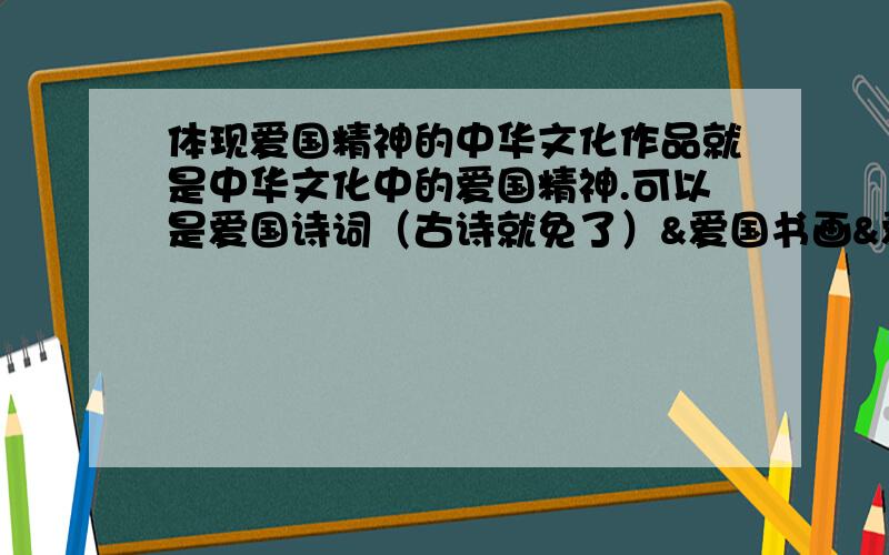 体现爱国精神的中华文化作品就是中华文化中的爱国精神.可以是爱国诗词（古诗就免了）&爱国书画&爱国文章and so on