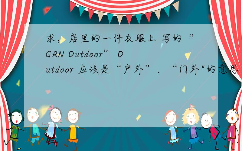 求：店里的一件衣服上 写的“GRN Outdoor” Outdoor 应该是“户外”、“门外