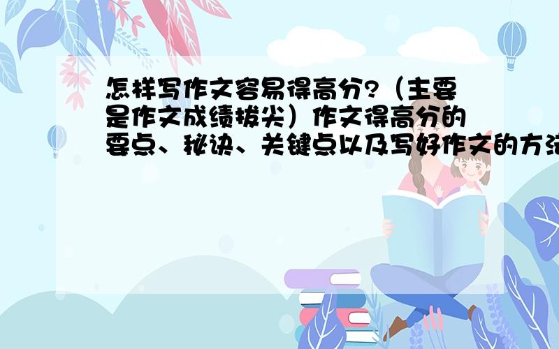 怎样写作文容易得高分?（主要是作文成绩拔尖）作文得高分的要点、秘诀、关键点以及写好作文的方法有关历史伟人、诗人词人、名著主人公的作文素材（越多越好）可以发到我的邮箱happyg