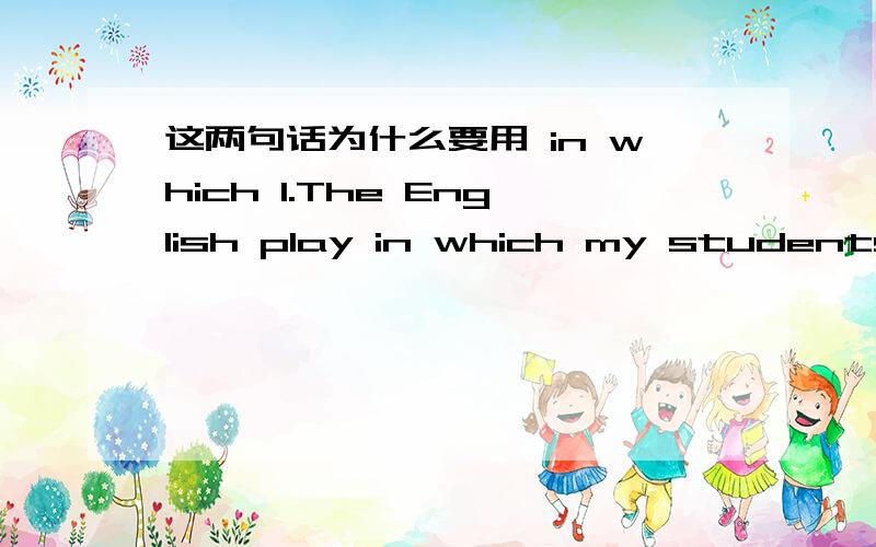 这两句话为什么要用 in which 1.The English play in which my students acted at the new year's party was a great success?2.We were put in a position in which we had to accept we were less impotant.