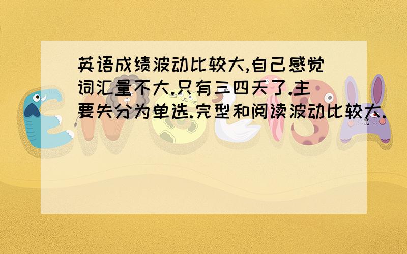 英语成绩波动比较大,自己感觉词汇量不大.只有三四天了.主要失分为单选.完型和阅读波动比较大.