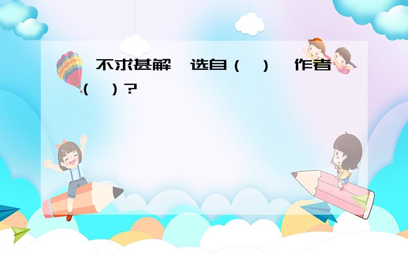 《不求甚解》选自（ ）,作者（ ）?