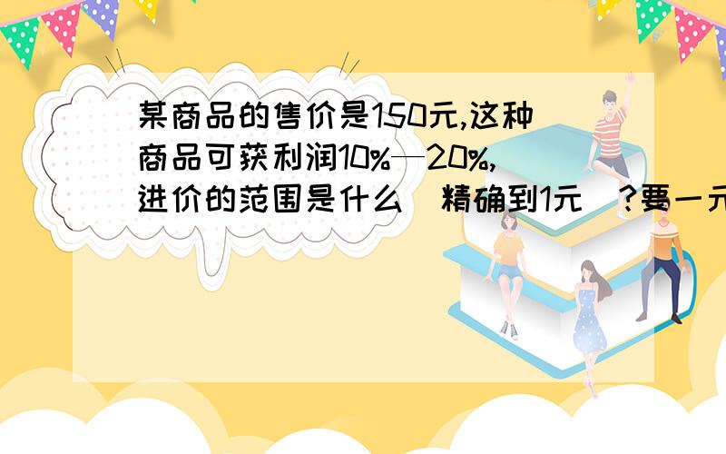 某商品的售价是150元,这种商品可获利润10%—20%,进价的范围是什么(精确到1元)?要一元一次不等式!不要不符合题意的!