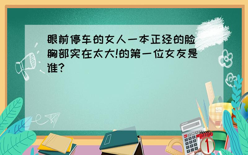 眼前停车的女人一本正经的脸 胸部实在太大!的第一位女友是谁?