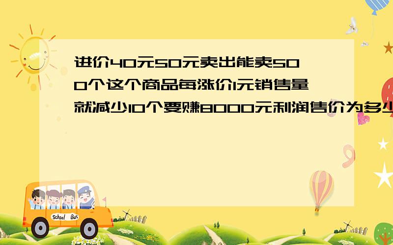 进价40元50元卖出能卖500个这个商品每涨价1元销售量就减少10个要赚8000元利润售价为多少应进几个