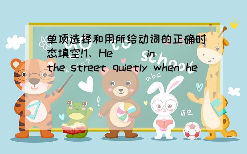 单项选择和用所给动词的正确时态填空!1、He___in the street quietly when he ____a noiseA.was walking ,heard  B.walked,heard C.is walking,hears2、Hu Jintao,President of China,____America and four Asian and African countries in April 20