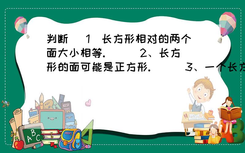 判断 （1）长方形相对的两个面大小相等.（ ） 2、长方形的面可能是正方形.（ ） 3、一个长方形一定有8条棱的长度相等。（      ）