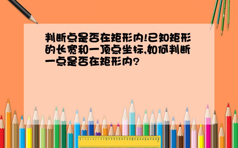 判断点是否在矩形内!已知矩形的长宽和一顶点坐标,如何判断一点是否在矩形内?