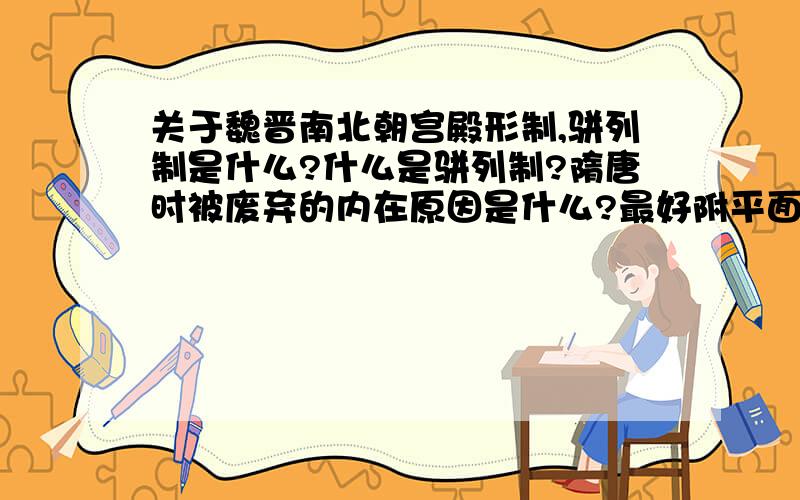 关于魏晋南北朝宫殿形制,骈列制是什么?什么是骈列制?隋唐时被废弃的内在原因是什么?最好附平面图说明