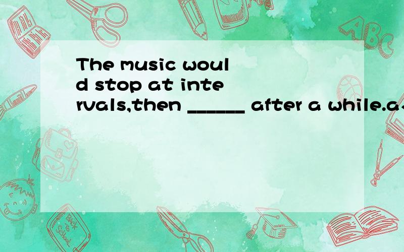 The music would stop at intervals,then ______ after a while.a、restore b、recover c、resume d、assume啥也不说了、答出来的男的是我大哥、女的是我大姐