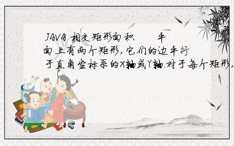 JAVA 相交矩形面积　　平面上有两个矩形,它们的边平行于直角坐标系的X轴或Y轴.对于每个矩形,我们给出它的一对相对顶点的坐标,请你编程算出两个矩形的交的面积.输入格式　　输入仅包含