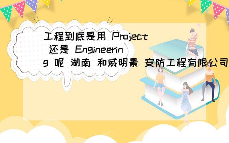 工程到底是用 Project 还是 Engineering 呢 湖南 和威明景 安防工程有限公司 经营视频监控工程的下面那个最好?Hunan HeWeiMingJing Security Project CO.,LTD.Hunan HeWeiMingJing Security Engineering CO.,LTD.Hunan Heweiming