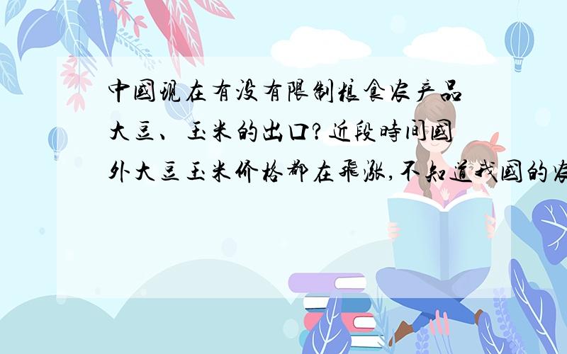 中国现在有没有限制粮食农产品大豆、玉米的出口?近段时间国外大豆玉米价格都在飞涨,不知道我国的农产品是否可以正常出口?农民的收入现在并不跟市场有太大的波动!