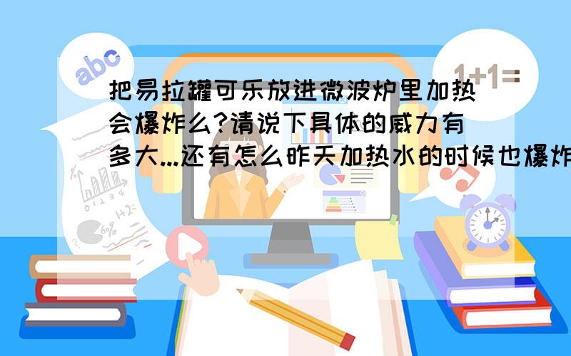 把易拉罐可乐放进微波炉里加热会爆炸么?请说下具体的威力有多大...还有怎么昨天加热水的时候也爆炸了?